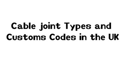 Cable joint Types and Customs Codes in the UK